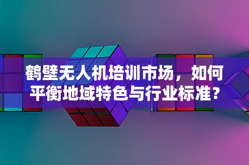 鹤壁无人机培训市场，如何平衡地域特色与行业标准？