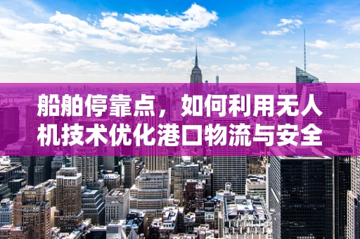 船舶停靠点，如何利用无人机技术优化港口物流与安全监控？