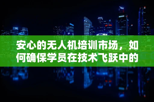 安心的无人机培训市场，如何确保学员在技术飞跃中的安全与信心？