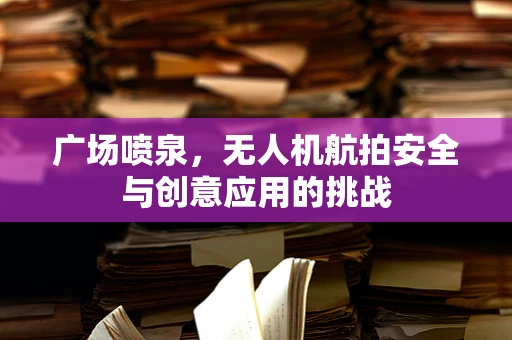 广场喷泉，无人机航拍安全与创意应用的挑战