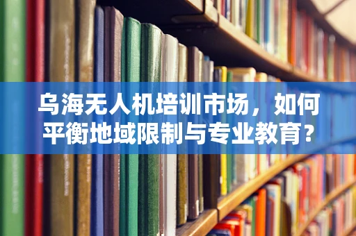 乌海无人机培训市场，如何平衡地域限制与专业教育？