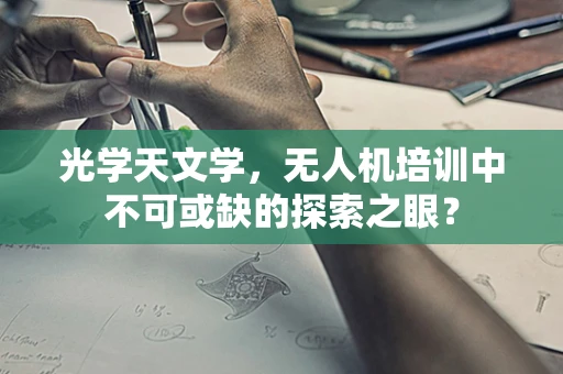 光学天文学，无人机培训中不可或缺的探索之眼？