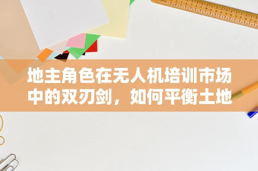 地主角色在无人机培训市场中的双刃剑，如何平衡土地使用权与飞行安全？