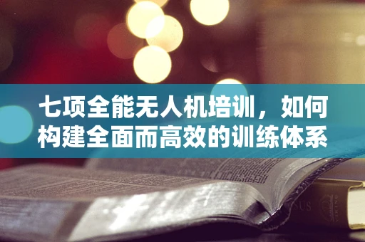 七项全能无人机培训，如何构建全面而高效的训练体系？