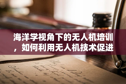 海洋学视角下的无人机培训，如何利用无人机技术促进海洋环境保护？