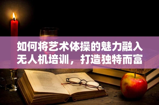 如何将艺术体操的魅力融入无人机培训，打造独特而富有创意的空中表演？