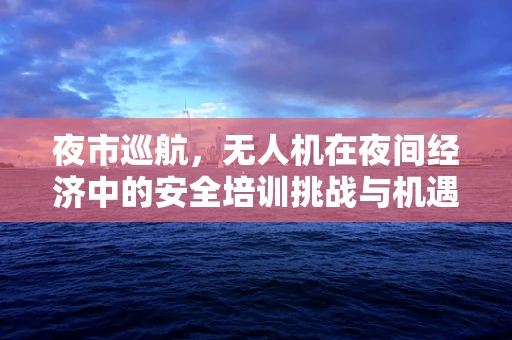 夜市巡航，无人机在夜间经济中的安全培训挑战与机遇？