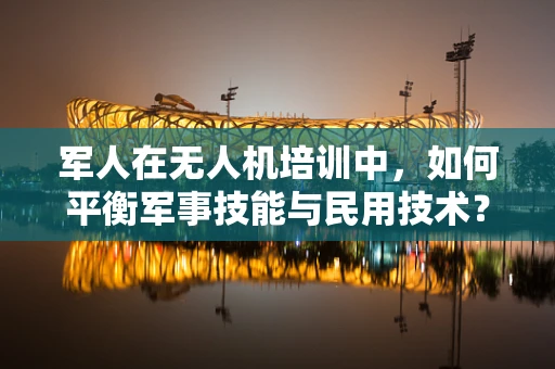 军人在无人机培训中，如何平衡军事技能与民用技术？