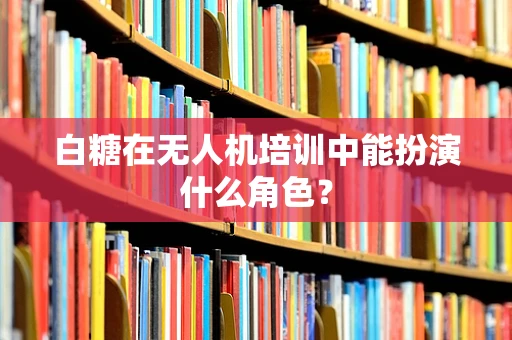 白糖在无人机培训中能扮演什么角色？