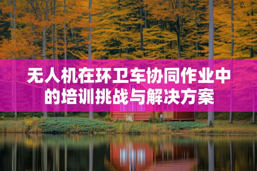 无人机在环卫车协同作业中的培训挑战与解决方案