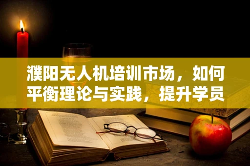 濮阳无人机培训市场，如何平衡理论与实践，提升学员实操能力？