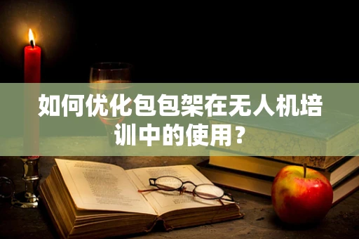 如何优化包包架在无人机培训中的使用？