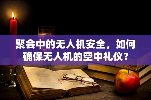 聚会中的无人机安全，如何确保无人机的空中礼仪？