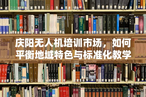 庆阳无人机培训市场，如何平衡地域特色与标准化教学？