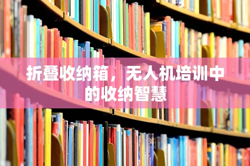 折叠收纳箱，无人机培训中的收纳智慧