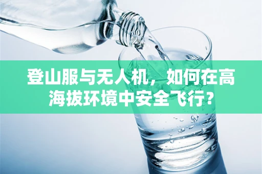 登山服与无人机，如何在高海拔环境中安全飞行？