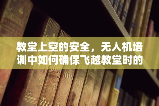 教堂上空的安全，无人机培训中如何确保飞越教堂时的合规与安全？