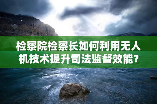 检察院检察长如何利用无人机技术提升司法监督效能？