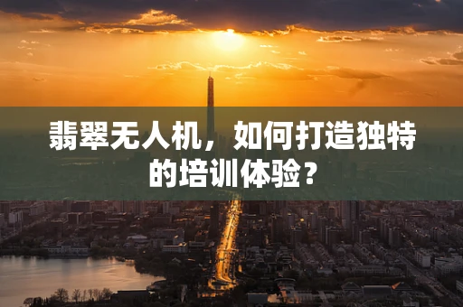 翡翠无人机，如何打造独特的培训体验？