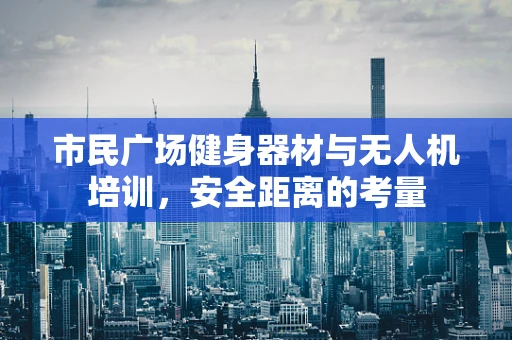 市民广场健身器材与无人机培训，安全距离的考量