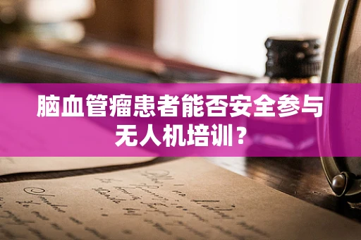 脑血管瘤患者能否安全参与无人机培训？