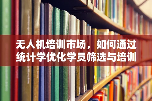 无人机培训市场，如何通过统计学优化学员筛选与培训效果？