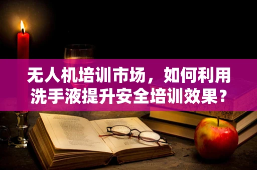 无人机培训市场，如何利用洗手液提升安全培训效果？