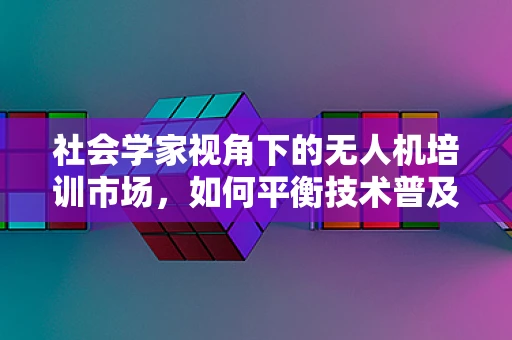 社会学家视角下的无人机培训市场，如何平衡技术普及与伦理考量？