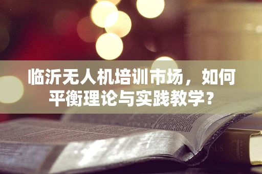 临沂无人机培训市场，如何平衡理论与实践教学？