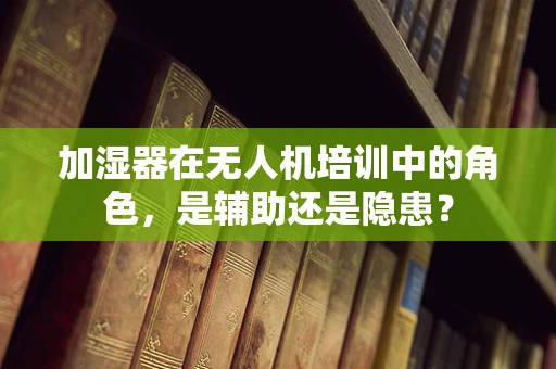 加湿器在无人机培训中的角色，是辅助还是隐患？