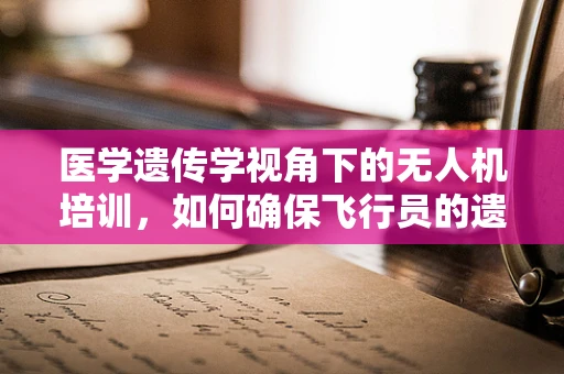 医学遗传学视角下的无人机培训，如何确保飞行员的遗传健康？