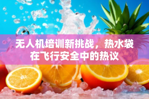 无人机培训新挑战，热水袋在飞行安全中的热议