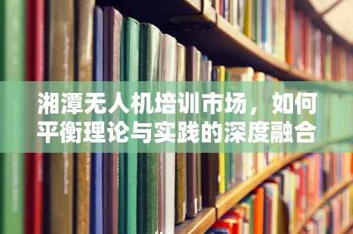 湘潭无人机培训市场，如何平衡理论与实践的深度融合？