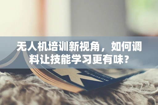 无人机培训新视角，如何调料让技能学习更有味？