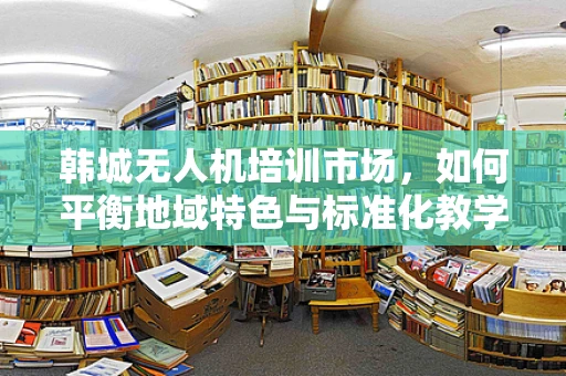 韩城无人机培训市场，如何平衡地域特色与标准化教学？