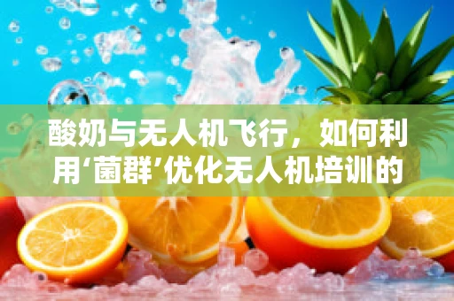 酸奶与无人机飞行，如何利用‘菌群’优化无人机培训的‘空中生态’？