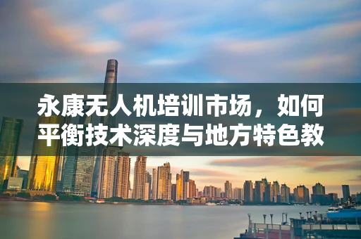 永康无人机培训市场，如何平衡技术深度与地方特色教育？