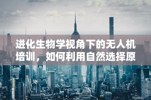 进化生物学视角下的无人机培训，如何利用自然选择原理优化训练体系？