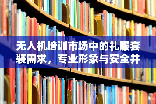 无人机培训市场中的礼服套装需求，专业形象与安全并重