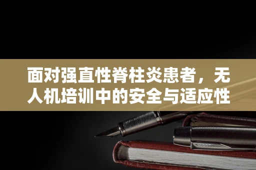 面对强直性脊柱炎患者，无人机培训中的安全与适应性挑战如何解决？