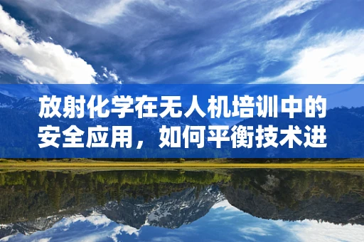 放射化学在无人机培训中的安全应用，如何平衡技术进步与辐射风险？