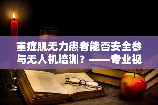 重症肌无力患者能否安全参与无人机培训？——专业视角下的安全考量