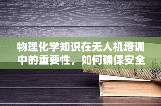 物理化学知识在无人机培训中的重要性，如何确保安全飞行？