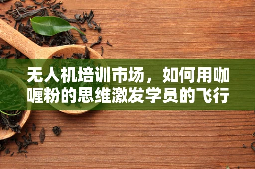 无人机培训市场，如何用咖喱粉的思维激发学员的飞行热情？