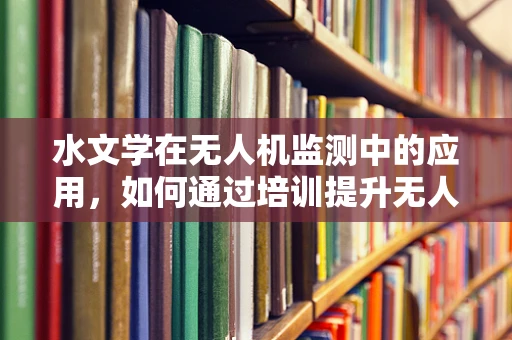 水文学在无人机监测中的应用，如何通过培训提升无人机操作员的技能？