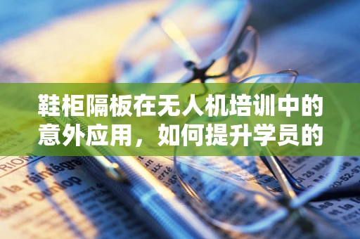 鞋柜隔板在无人机培训中的意外应用，如何提升学员的地面安全意识？