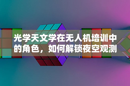 光学天文学在无人机培训中的角色，如何解锁夜空观测新维度？