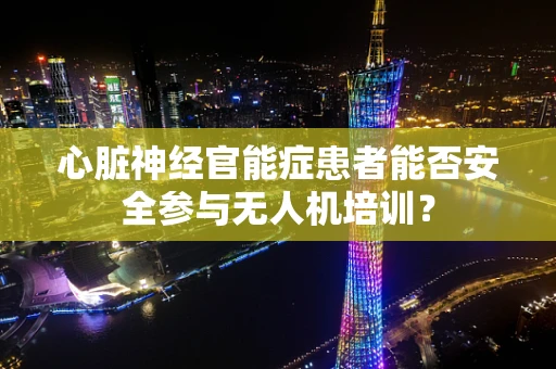 心脏神经官能症患者能否安全参与无人机培训？