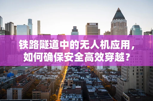 铁路隧道中的无人机应用，如何确保安全高效穿越？