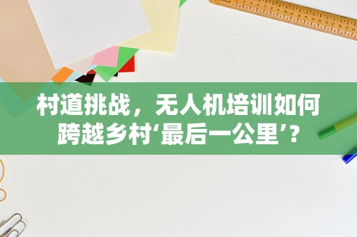 村道挑战，无人机培训如何跨越乡村‘最后一公里’？